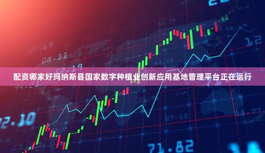 配资哪家好玛纳斯县国家数字种植业创新应用基地管理平台正在运行