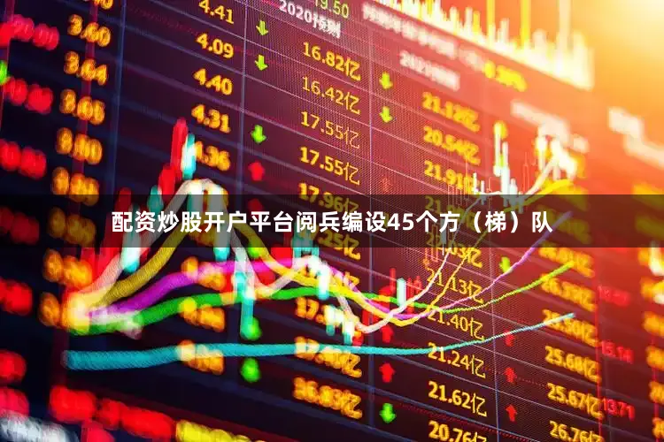 配资炒股开户平台阅兵编设45个方（梯）队