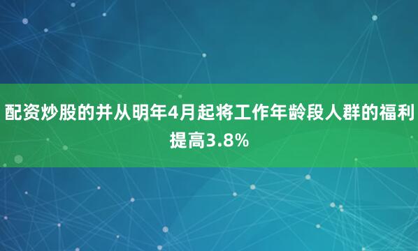 配资炒股的并从明年4月起将工作年龄段人群的福利提高3.8%