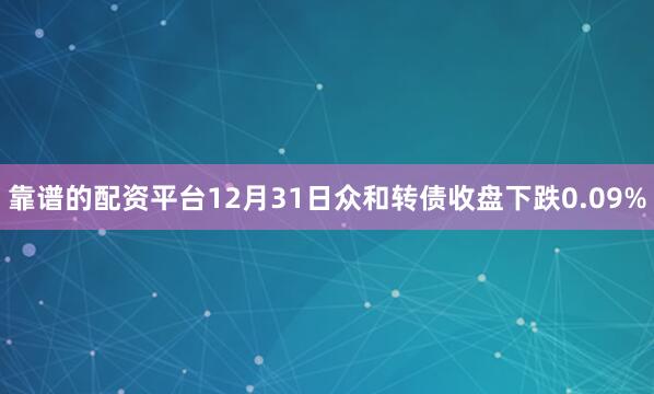靠谱的配资平台12月31日众和转债收盘下跌0.09%