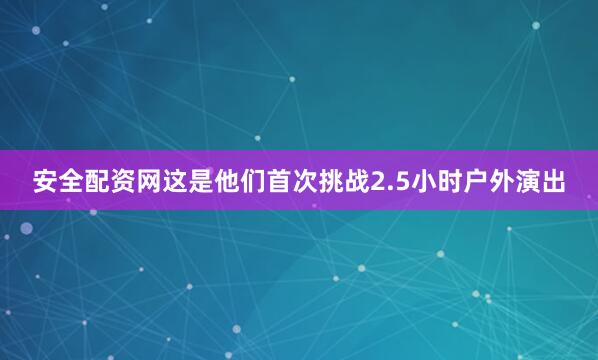 安全配资网这是他们首次挑战2.5小时户外演出