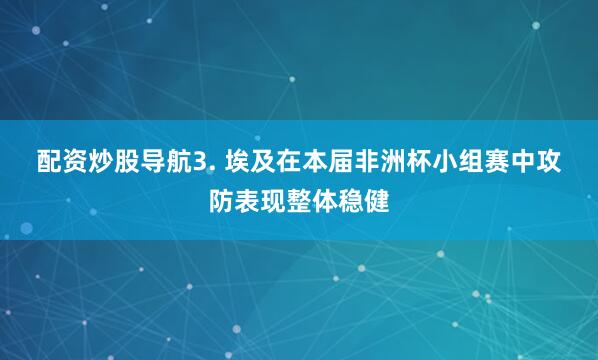 配资炒股导航 3. 埃及在本届非洲杯小组赛中攻防表现整体稳健