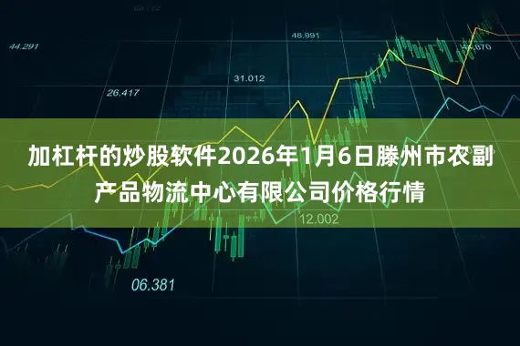 加杠杆的炒股软件2026年1月6日滕州市农副产品物流中心有限公司价格行情
