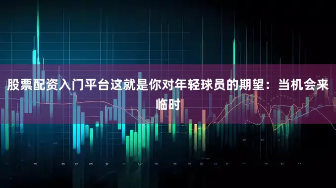 股票配资入门平台这就是你对年轻球员的期望：当机会来临时
