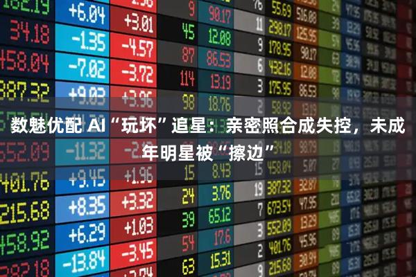 数魅优配 AI“玩坏”追星：亲密照合成失控，未成年明星被“擦边”