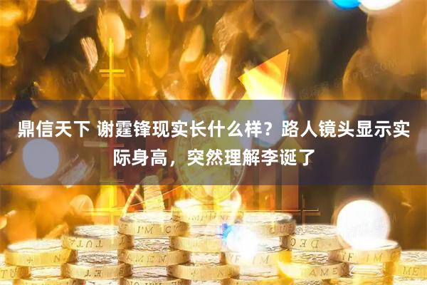 鼎信天下 谢霆锋现实长什么样？路人镜头显示实际身高，突然理解李诞了