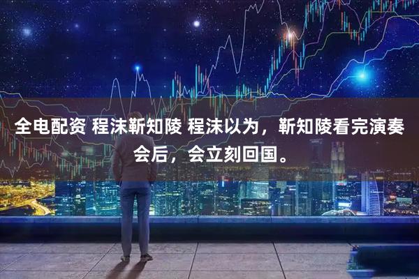 全电配资 程沫靳知陵 程沫以为，靳知陵看完演奏会后，会立刻回国。