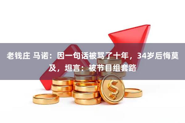 老钱庄 马诺：因一句话被骂了十年，34岁后悔莫及，坦言：被节目组套路