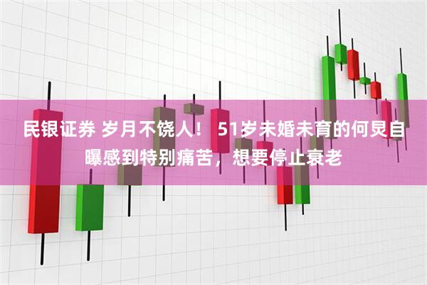 民银证券 岁月不饶人！ 51岁未婚未育的何炅自曝感到特别痛苦，想要停止衰老