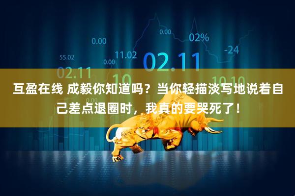 互盈在线 成毅你知道吗？当你轻描淡写地说着自己差点退圈时，我真的要哭死了！