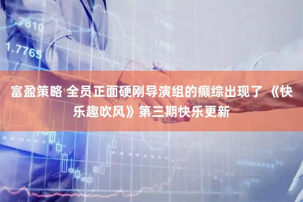 富盈策略 全员正面硬刚导演组的癫综出现了 《快乐趣吹风》第三期快乐更新