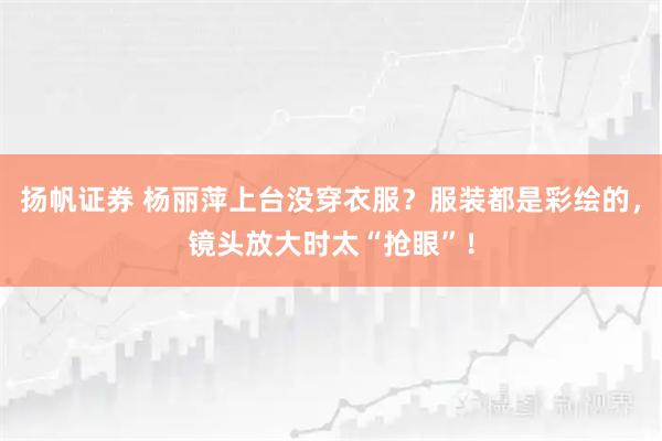 扬帆证券 杨丽萍上台没穿衣服？服装都是彩绘的，镜头放大时太“抢眼”！