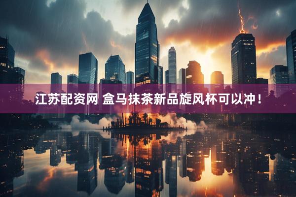 江苏配资网 盒马抹茶新品旋风杯可以冲！