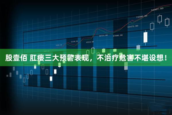 股壹佰 肛瘘三大预警表现，不治疗危害不堪设想！