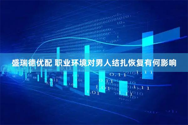 盛瑞德优配 职业环境对男人结扎恢复有何影响