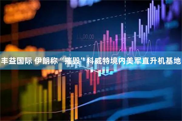 丰益国际 伊朗称“摧毁”科威特境内美军直升机基地