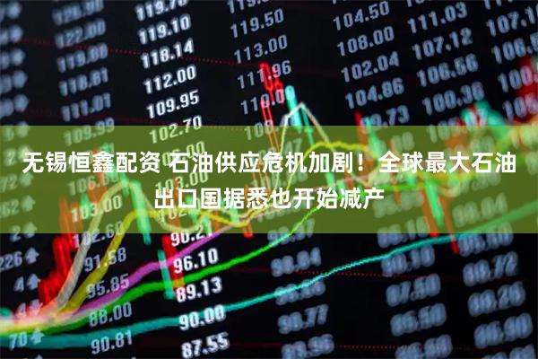 无锡恒鑫配资 石油供应危机加剧！全球最大石油出口国据悉也开始减产