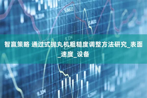 智赢策略 通过式抛丸机粗糙度调整方法研究_表面_速度_设备