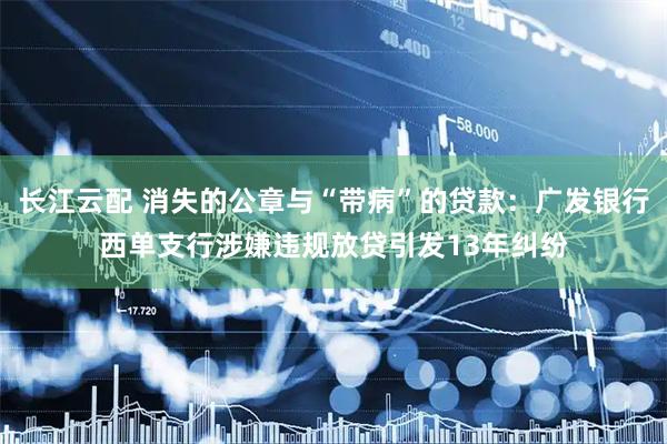 长江云配 消失的公章与“带病”的贷款：广发银行西单支行涉嫌违规放贷引发13年纠纷
