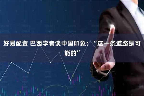 好易配资 巴西学者谈中国印象：“这一条道路是可能的”