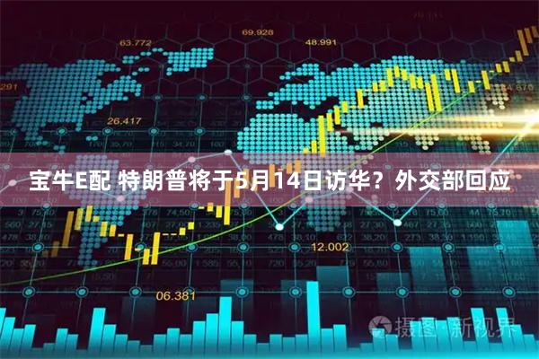 宝牛E配 特朗普将于5月14日访华？外交部回应