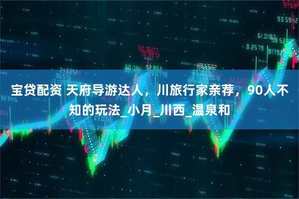 宝贷配资 天府导游达人，川旅行家亲荐，90人不知的玩法_小月_川西_温泉和