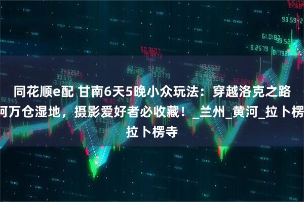 同花顺e配 甘南6天5晚小众玩法：穿越洛克之路+阿万仓湿地，摄影爱好者必收藏！_兰州_黄河_拉卜楞寺