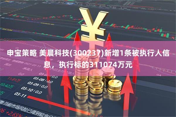 申宝策略 美晨科技(300237)新增1条被执行人信息，执行标的311074万元