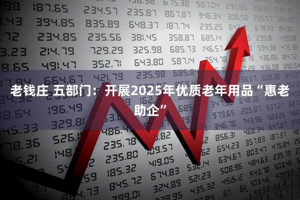 老钱庄 五部门：开展2025年优质老年用品“惠老助企”