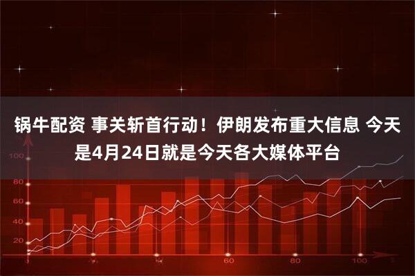 锅牛配资 事关斩首行动！伊朗发布重大信息 今天是4月24日就是今天各大媒体平台