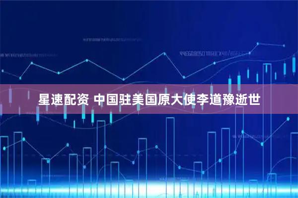 星速配资 中国驻美国原大使李道豫逝世