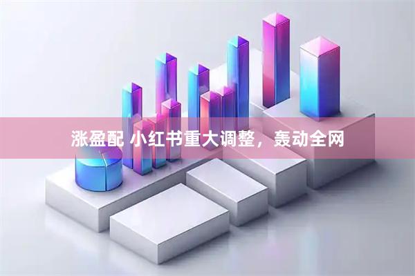 涨盈配 小红书重大调整，轰动全网