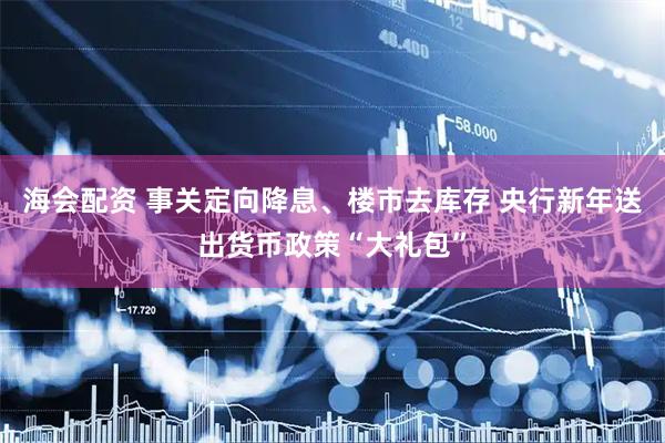 海会配资 事关定向降息、楼市去库存 央行新年送出货币政策“大礼包”