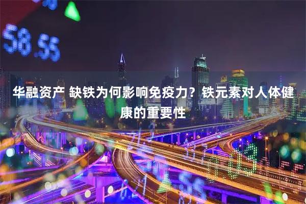 华融资产 缺铁为何影响免疫力？铁元素对人体健康的重要性