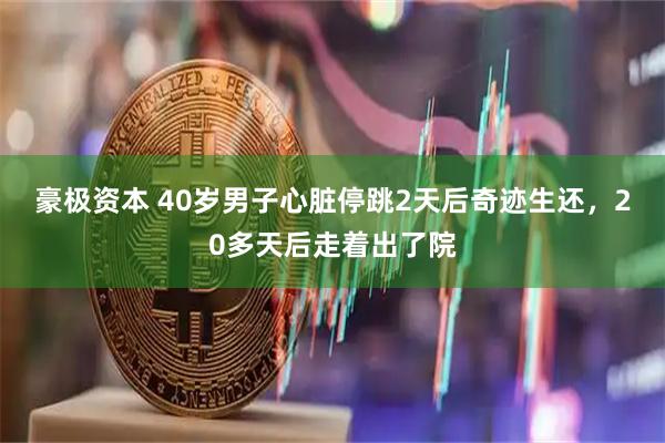 豪极资本 40岁男子心脏停跳2天后奇迹生还，20多天后走着出了院