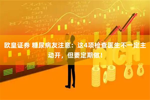 欧皇证券 糖尿病友注意：这4项检查医生不一定主动开，但要定期做！