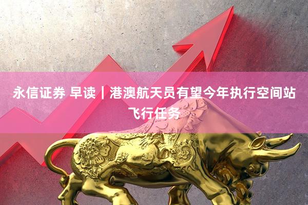 永信证券 早读｜港澳航天员有望今年执行空间站飞行任务
