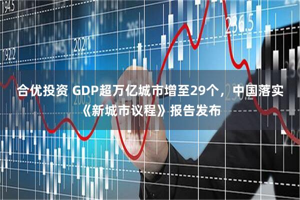 合优投资 GDP超万亿城市增至29个，中国落实《新城市议程》报告发布