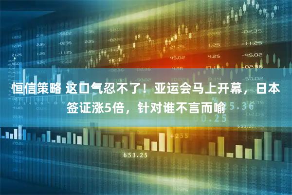 恒信策略 这口气忍不了！亚运会马上开幕，日本签证涨5倍，针对谁不言而喻