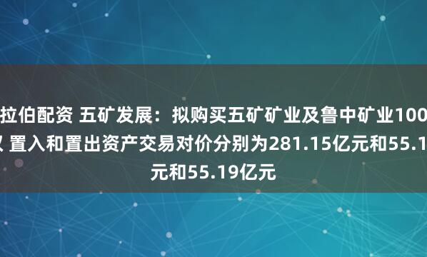拉伯配资 五矿发展：拟购买五矿矿业及鲁中矿业100%股权 置入和置出资产交易对价分别为281.15亿元和55.19亿元