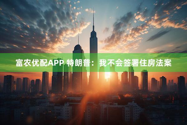 富农优配APP 特朗普：我不会签署住房法案