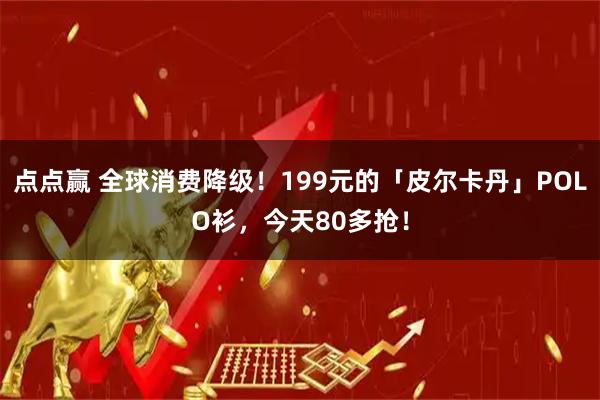 点点赢 全球消费降级！199元的「皮尔卡丹」POLO衫，今天80多抢！
