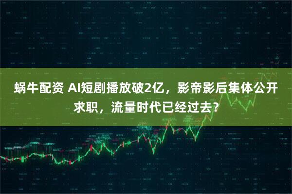 蜗牛配资 AI短剧播放破2亿，影帝影后集体公开求职，流量时代已经过去？