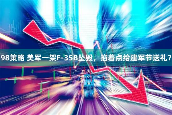 98策略 美军一架F-35B坠毁，掐着点给建军节送礼？