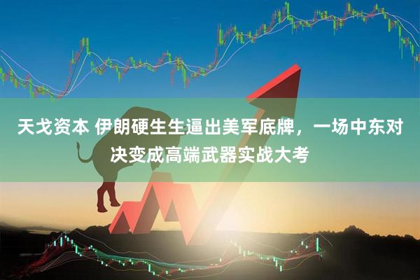 天戈资本 伊朗硬生生逼出美军底牌，一场中东对决变成高端武器实战大考