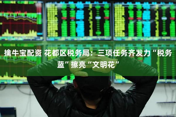 擒牛宝配资 花都区税务局：三项任务齐发力“税务蓝”擦亮“文明花”