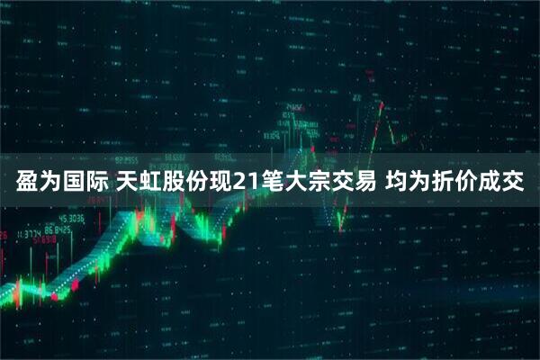 盈为国际 天虹股份现21笔大宗交易 均为折价成交