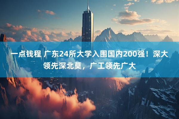 一点钱程 广东24所大学入围国内200强！深大领先深北莫，广工领先广大