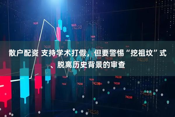 散户配资 支持学术打假，但要警惕“挖祖坟”式、脱离历史背景的审查